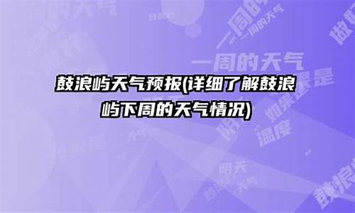 鼓浪屿天气预报一周15_鼓浪屿天气预报一周15天